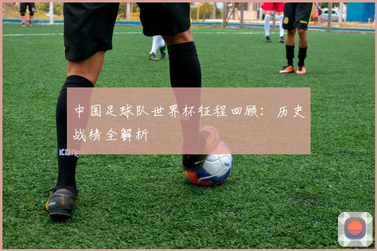 中国足球队世界杯征程回顾：历史战绩全解析