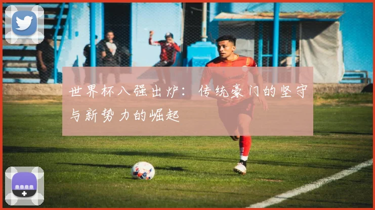 世界杯八强出炉：传统豪门的坚守与新势力的崛起