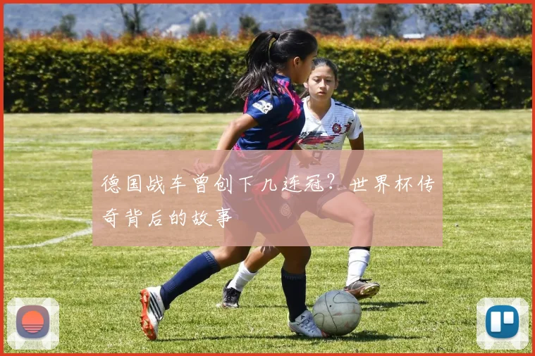 德国战车曾创下几连冠？世界杯传奇背后的故事