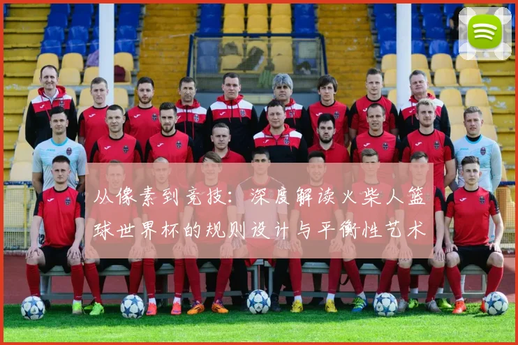 从像素到竞技：深度解读火柴人篮球世界杯的规则设计与平衡性艺术