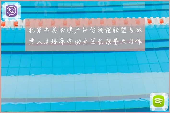 北京冬奥会遗产评估场馆转型与冰雪人才培养带动全国长期普及与体系建设