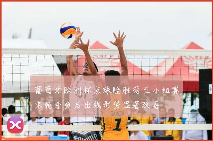 葡萄牙欧洲杯点球险胜荷兰小组赛末轮夺分后出线形势显著改善