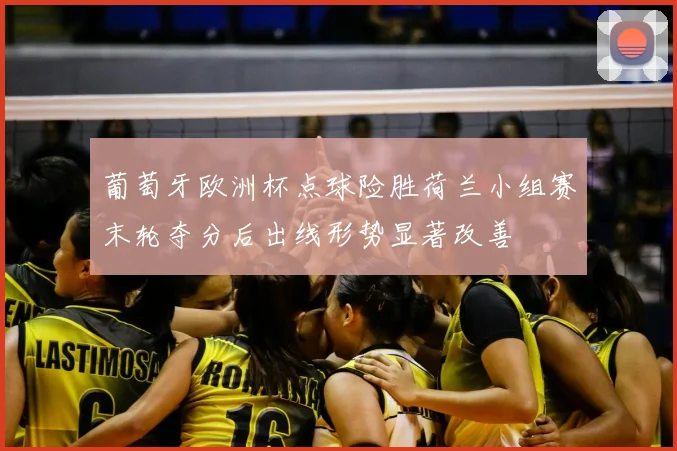 葡萄牙欧洲杯点球险胜荷兰小组赛末轮夺分后出线形势显著改善