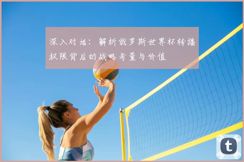 深入对话:解析俄罗斯世界杯转播权限背后的战略考量与价值