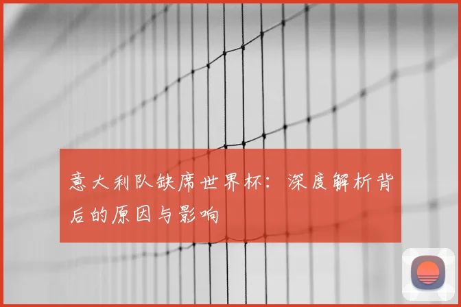 意大利队缺席世界杯:深度解析背后的原因与影响