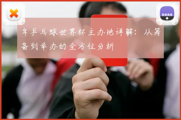 年乒乓球世界杯主办地详解：从筹备到举办的全方位分析