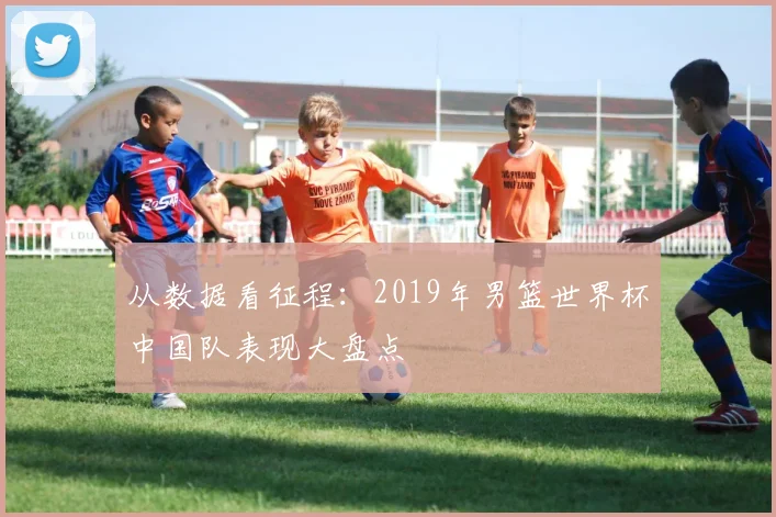 从数据看征程：2019年男篮世界杯中国队表现大盘点