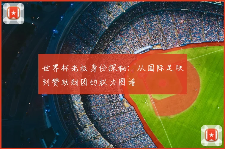 世界杯老板身份探秘:从国际足联到赞助财团的权力图谱
