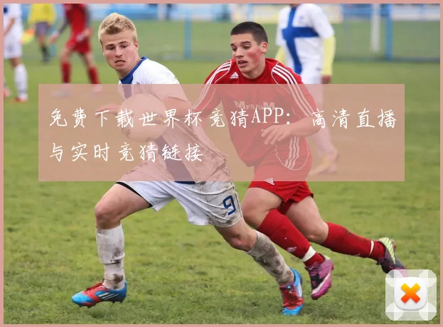 免费下载世界杯竞猜APP:高清直播与实时竞猜链接