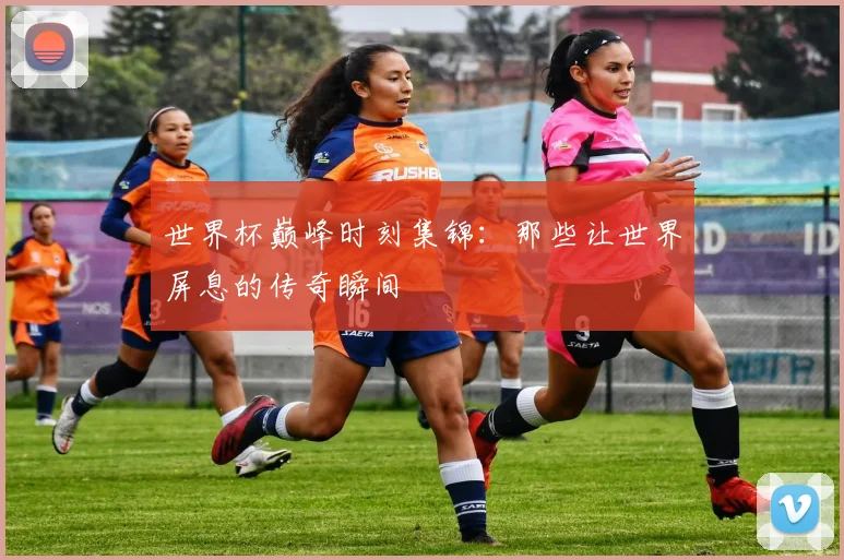 世界杯巅峰时刻集锦：那些让世界屏息的传奇瞬间