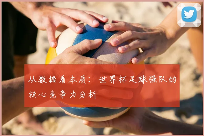 从数据看本质：世界杯足球强队的核心竞争力分析