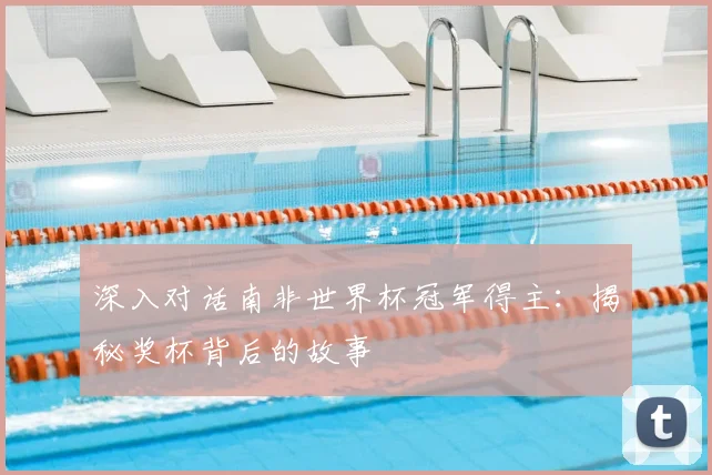 深入对话南非世界杯冠军得主：揭秘奖杯背后的故事