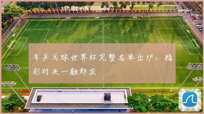 年乒乓球世界杯完整名单出炉，精彩对决一触即发