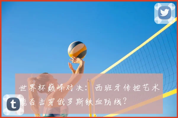 世界杯巅峰对决：西班牙传控艺术能否击穿俄罗斯铁血防线？