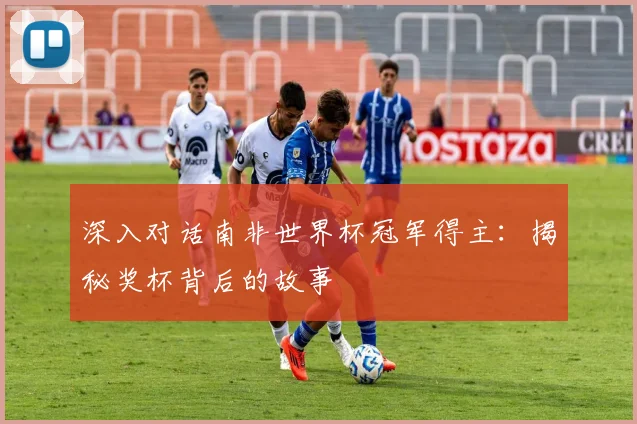 深入对话南非世界杯冠军得主:揭秘奖杯背后的故事