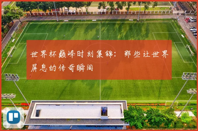 世界杯巅峰时刻集锦：那些让世界屏息的传奇瞬间