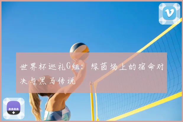 世界杯巡礼G组：绿茵场上的宿命对决与黑马传说