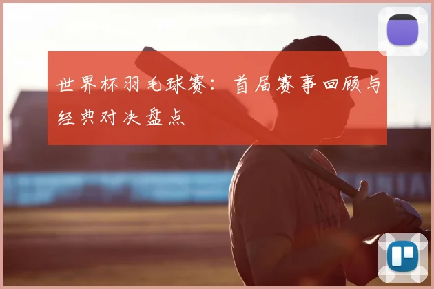 世界杯羽毛球赛:首届赛事回顾与经典对决盘点