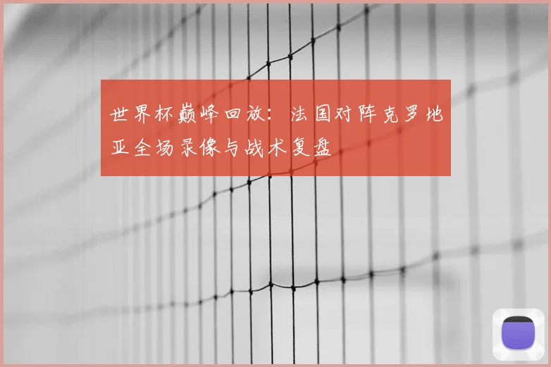 世界杯巅峰回放：法国对阵克罗地亚全场录像与战术复盘