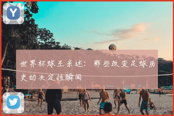 世界杯球王亲述:那些改变足球历史的决定性瞬间