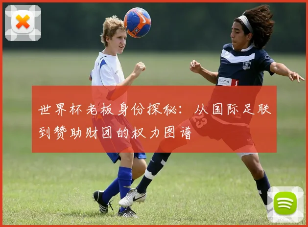 世界杯老板身份探秘:从国际足联到赞助财团的权力图谱