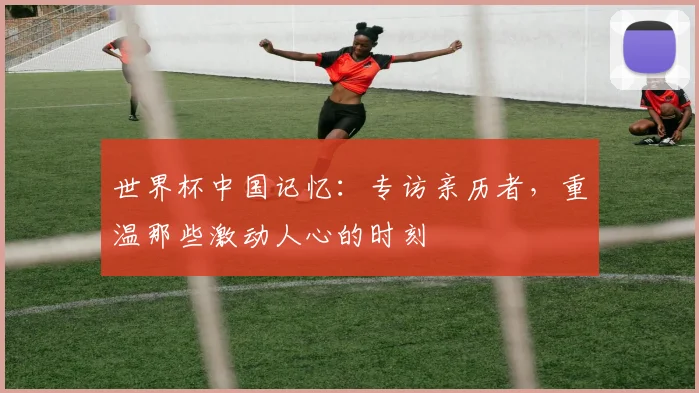 世界杯中国记忆：专访亲历者，重温那些激动人心的时刻
