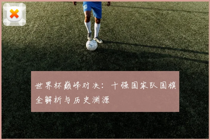 世界杯巅峰对决：十强国家队国旗全解析与历史渊源