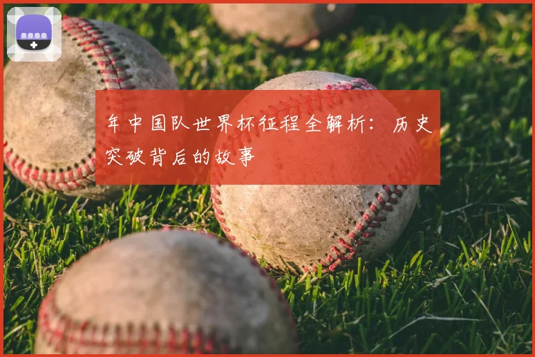 年中国队世界杯征程全解析：历史突破背后的故事