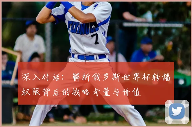 深入对话:解析俄罗斯世界杯转播权限背后的战略考量与价值