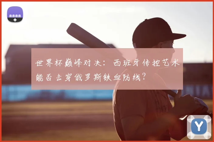 世界杯巅峰对决：西班牙传控艺术能否击穿俄罗斯铁血防线？