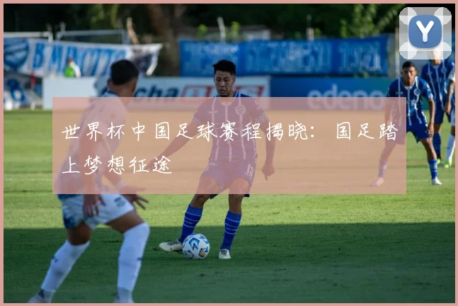 世界杯中国足球赛程揭晓：国足踏上梦想征途