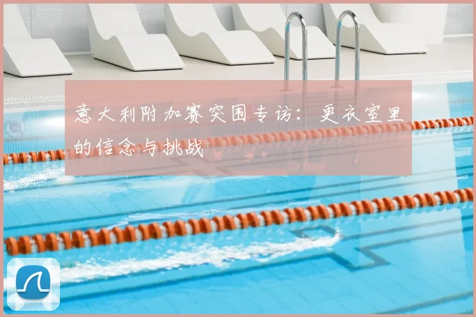 意大利附加赛突围专访:更衣室里的信念与挑战