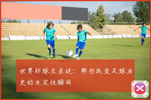 世界杯球王亲述:那些改变足球历史的决定性瞬间