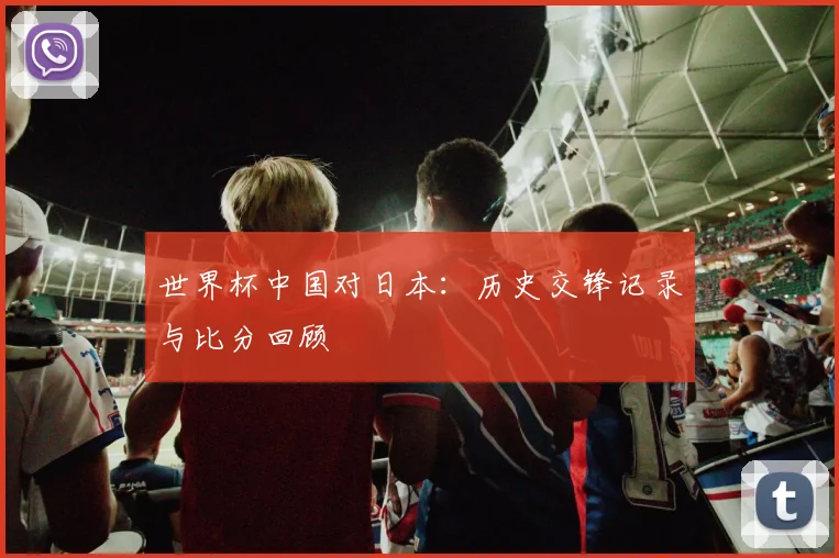世界杯中国对日本：历史交锋记录与比分回顾