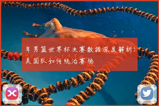 年男篮世界杯决赛数据深度解析:美国队如何统治赛场